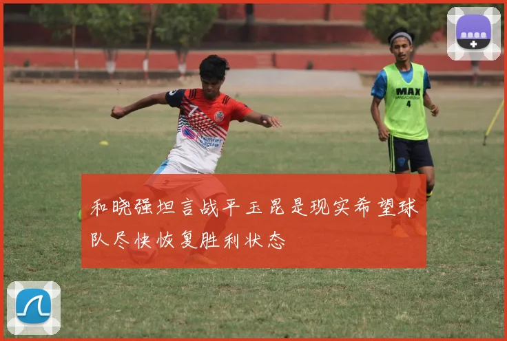 和晓强坦言战平玉昆是现实希望球队尽快恢复胜利状态
