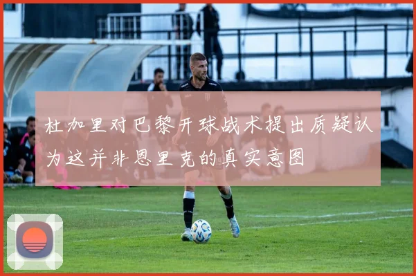 杜加里对巴黎开球战术提出质疑认为这并非恩里克的真实意图