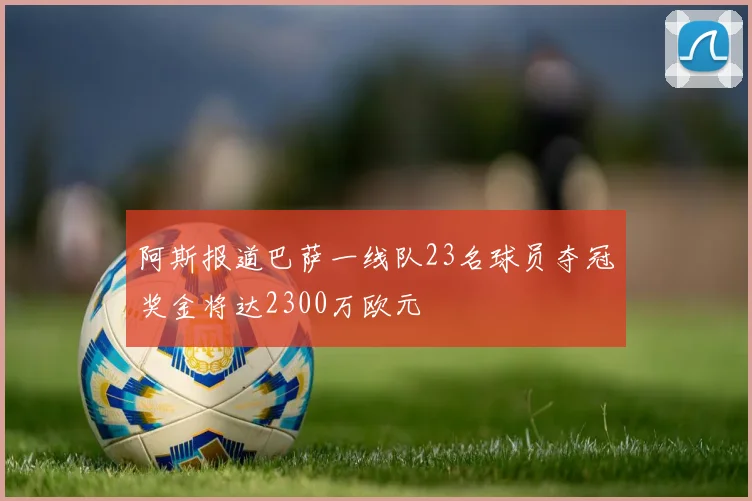 阿斯报道巴萨一线队23名球员夺冠奖金将达2300万欧元