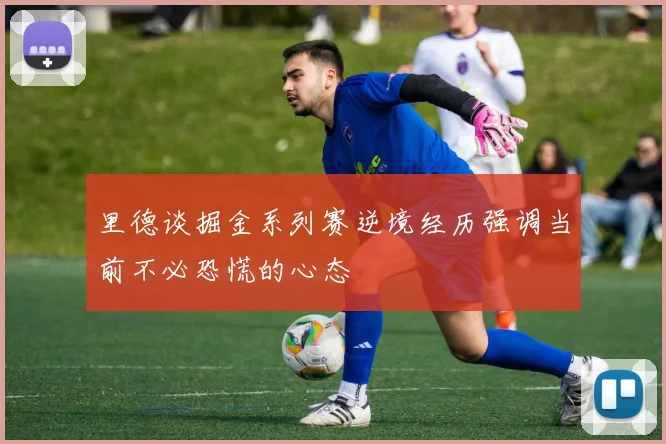 里德谈掘金系列赛逆境经历强调当前不必恐慌的心态