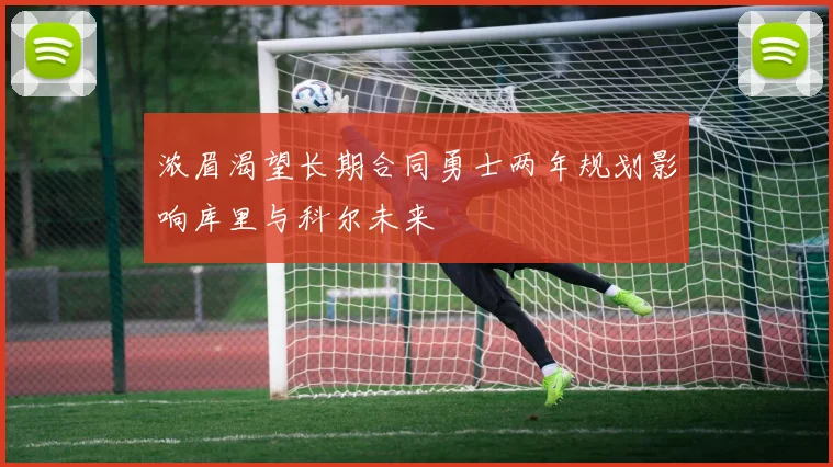 浓眉渴望长期合同勇士两年规划影响库里与科尔未来