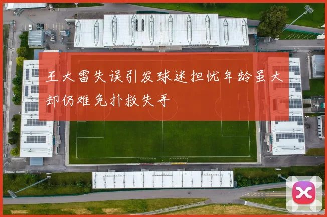 王大雷失误引发球迷担忧年龄虽大却仍难免扑救失手