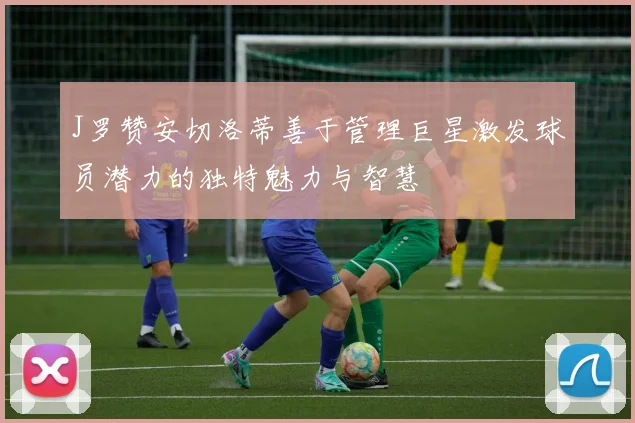 J罗赞安切洛蒂善于管理巨星激发球员潜力的独特魅力与智慧