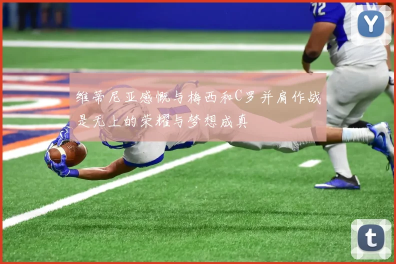 维蒂尼亚感慨与梅西和C罗并肩作战是无上的荣耀与梦想成真