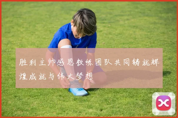胜利主帅感恩教练团队共同铸就辉煌成就与伟大梦想