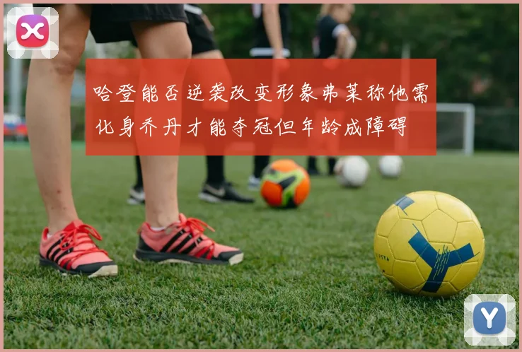 哈登能否逆袭改变形象弗莱称他需化身乔丹才能夺冠但年龄成障碍