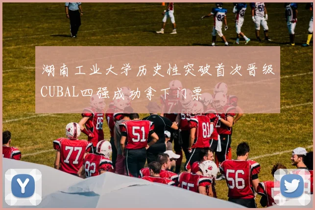 湖南工业大学历史性突破首次晋级CUBAL四强成功拿下门票