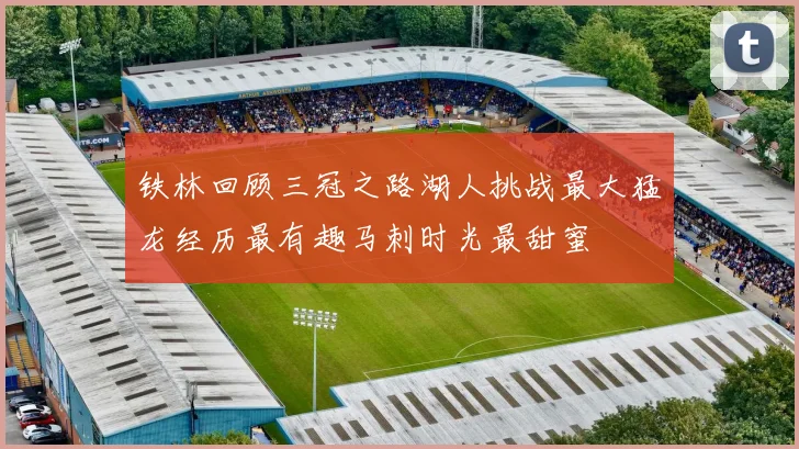 铁林回顾三冠之路湖人挑战最大猛龙经历最有趣马刺时光最甜蜜