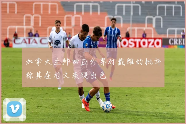 加拿大主帅回应外界对戴维的批评称其在尤文表现出色