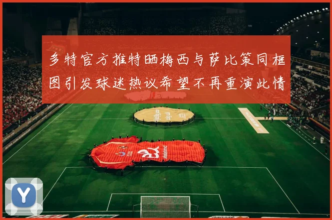 多特官方推特晒梅西与萨比策同框图引发球迷热议希望不再重演此情景