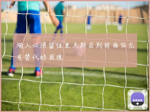 湖人必须留住里夫斯否则将面临无可替代的困境