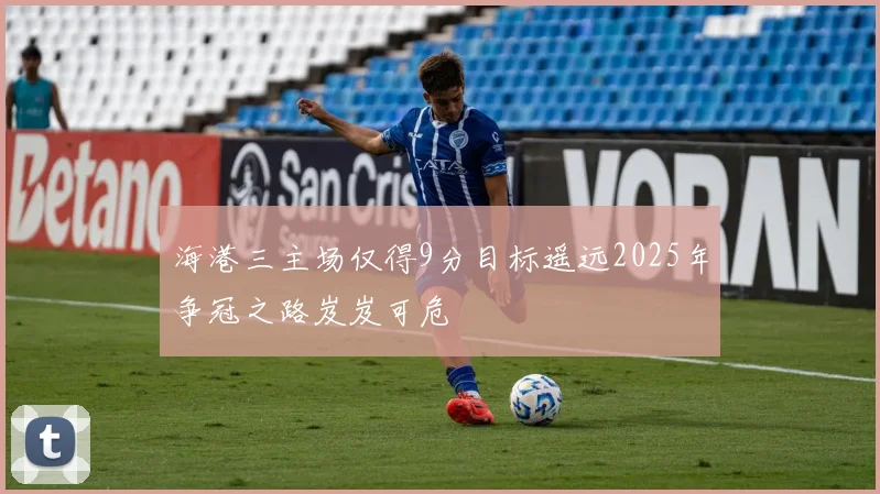 海港三主场仅得9分目标遥远2025年争冠之路岌岌可危